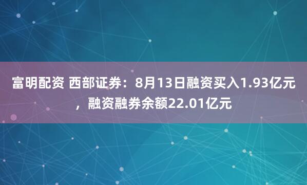 富明配资 西部证券：8月13日融资买入1.93亿元，融资融券余额22.01亿元