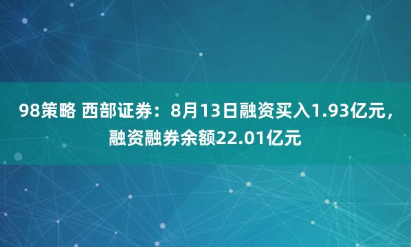 98策略 西部证券：8月13日融资买入1.93亿元，融资融券余额22.01亿元