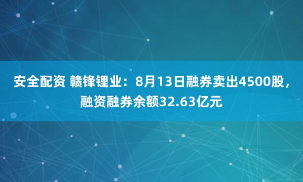 安全配资 赣锋锂业：8月13日融券卖出4500股，融资融券余额32.63亿元