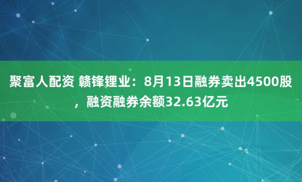 聚富人配资 赣锋锂业：8月13日融券卖出4500股，融资融券余额32.63亿元