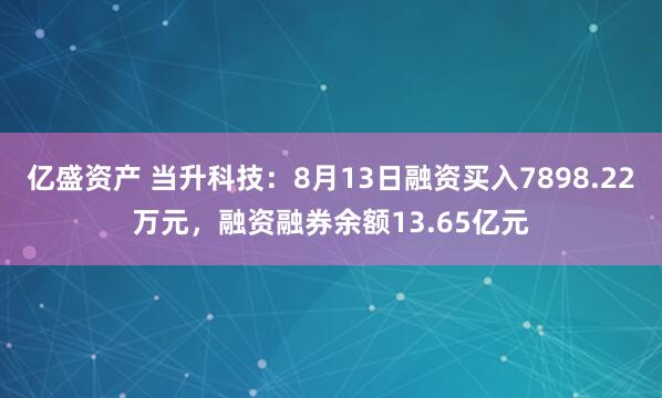 亿盛资产 当升科技：8月13日融资买入7898.22万元，融资融券余额13.65亿元