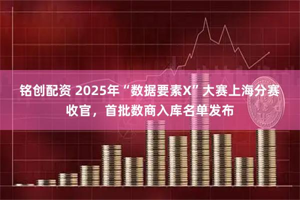 铭创配资 2025年“数据要素X”大赛上海分赛收官，首批数商入库名单发布