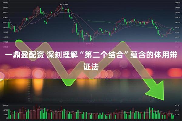 一鼎盈配资 深刻理解“第二个结合”蕴含的体用辩证法