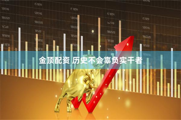 金顶配资 历史不会辜负实干者