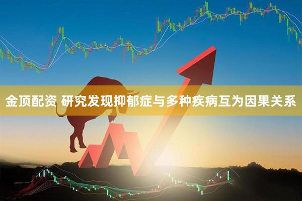 金顶配资 研究发现抑郁症与多种疾病互为因果关系