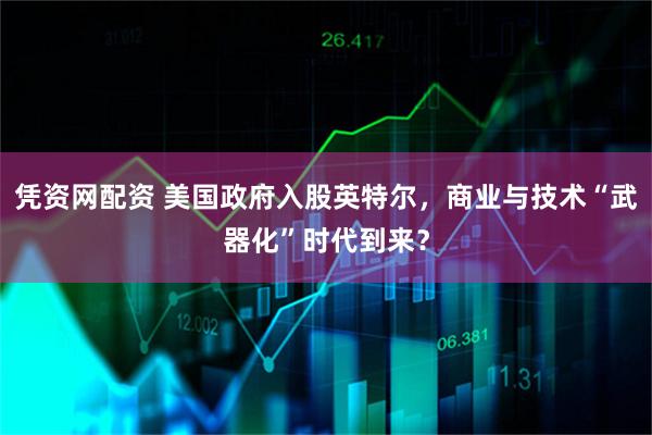 凭资网配资 美国政府入股英特尔，商业与技术“武器化”时代到来？