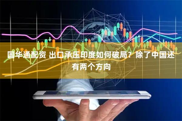 国华通配资 出口承压印度如何破局？除了中国还有两个方向