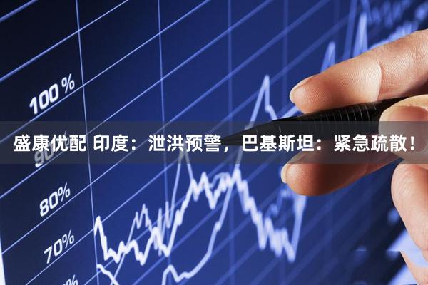 盛康优配 印度：泄洪预警，巴基斯坦：紧急疏散！