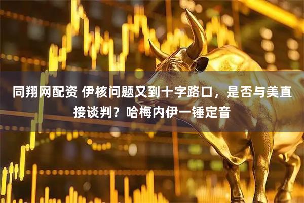 同翔网配资 伊核问题又到十字路口，是否与美直接谈判？哈梅内伊一锤定音