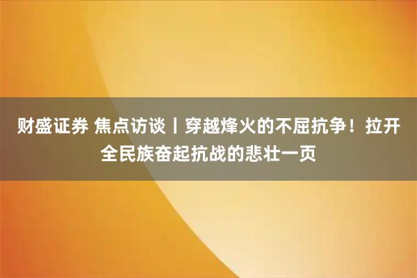 财盛证券 焦点访谈丨穿越烽火的不屈抗争！拉开全民族奋起抗战的悲壮一页