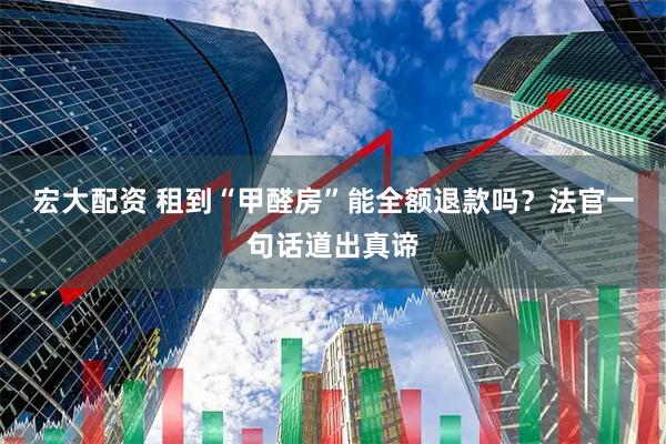 宏大配资 租到“甲醛房”能全额退款吗？法官一句话道出真谛
