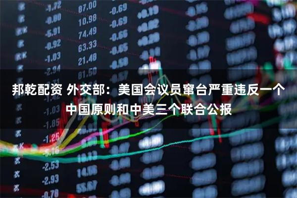 邦乾配资 外交部：美国会议员窜台严重违反一个中国原则和中美三个联合公报