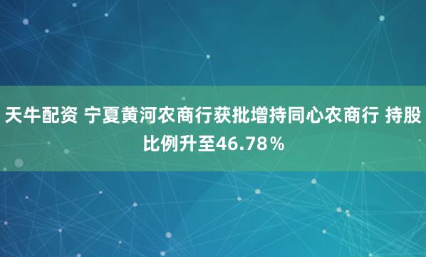 天牛配资 宁夏黄河农商行获批增持同心农商行 持股比例升至46.78％