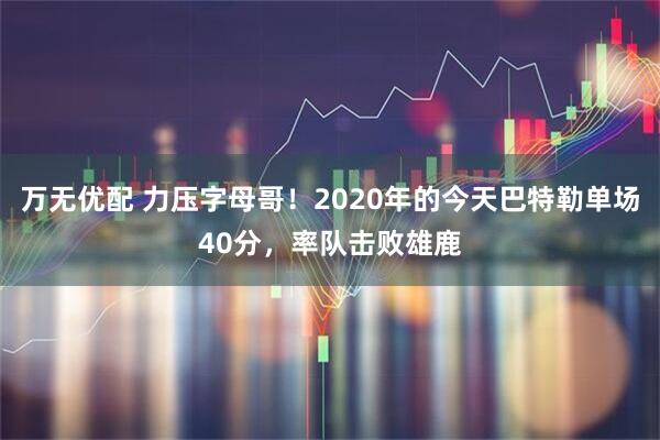 万无优配 力压字母哥！2020年的今天巴特勒单场40分，率队击败雄鹿