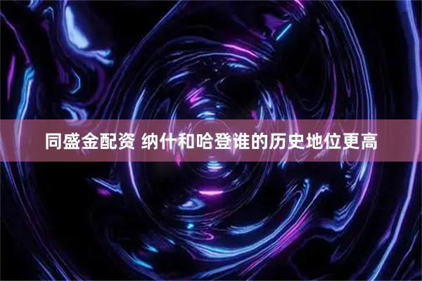 同盛金配资 纳什和哈登谁的历史地位更高