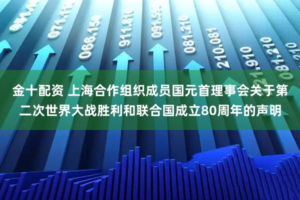 金十配资 上海合作组织成员国元首理事会关于第二次世界大战胜利和联合国成立80周年的声明