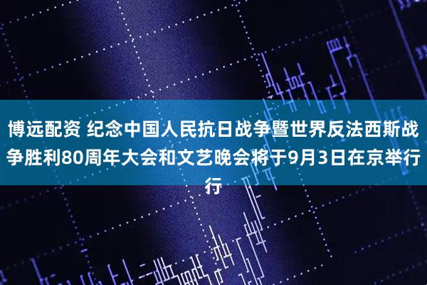 博远配资 纪念中国人民抗日战争暨世界反法西斯战争胜利80周年大会和文艺晚会将于9月3日在京举行