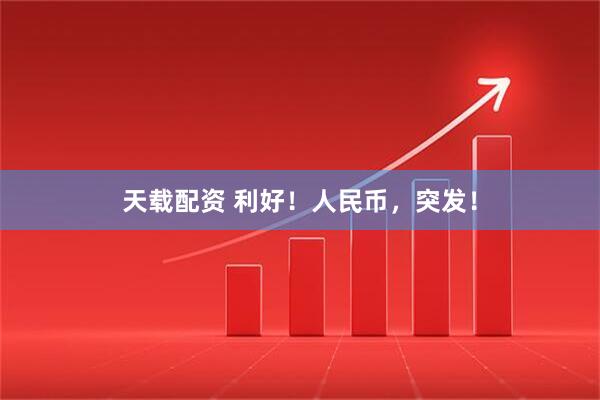 天载配资 利好！人民币，突发！
