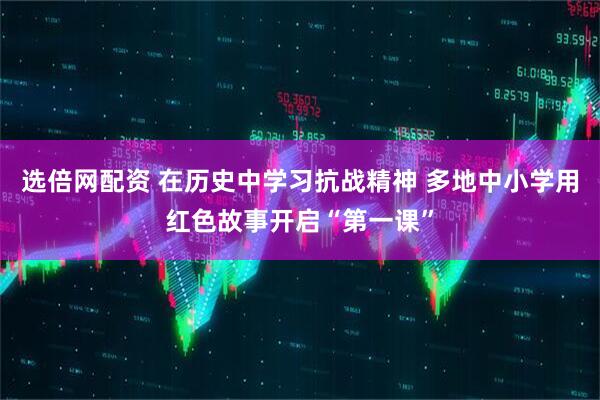 选倍网配资 在历史中学习抗战精神 多地中小学用红色故事开启“第一课”