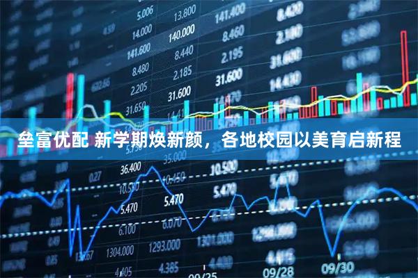 垒富优配 新学期焕新颜，各地校园以美育启新程