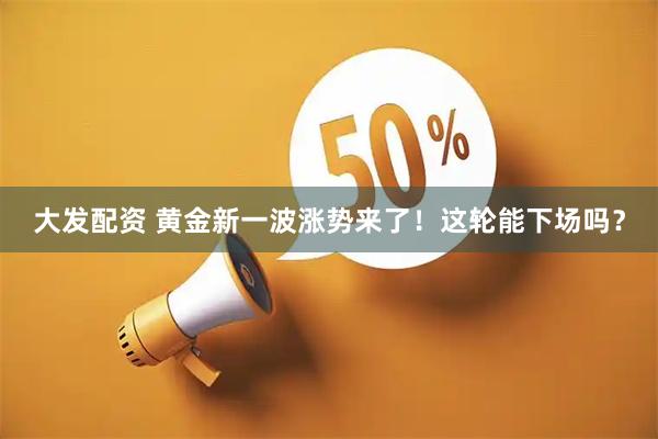 大发配资 黄金新一波涨势来了！这轮能下场吗？