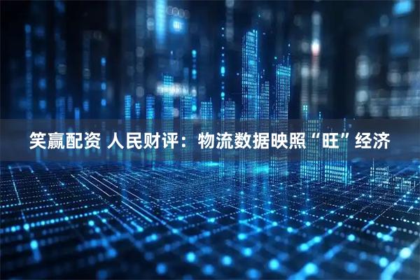 笑赢配资 人民财评：物流数据映照“旺”经济