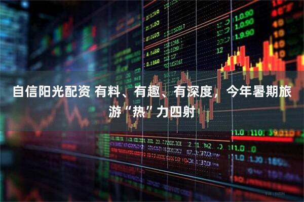 自信阳光配资 有料、有趣、有深度，今年暑期旅游“热”力四射