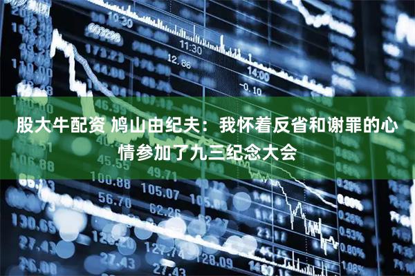 股大牛配资 鸠山由纪夫：我怀着反省和谢罪的心情参加了九三纪念大会