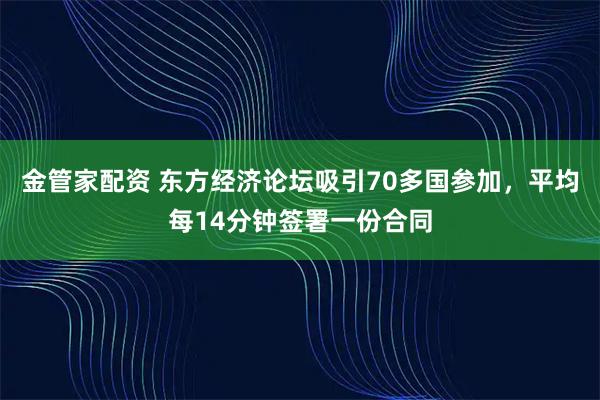 金管家配资 东方经济论坛吸引70多国参加，平均每14分钟签署一份合同