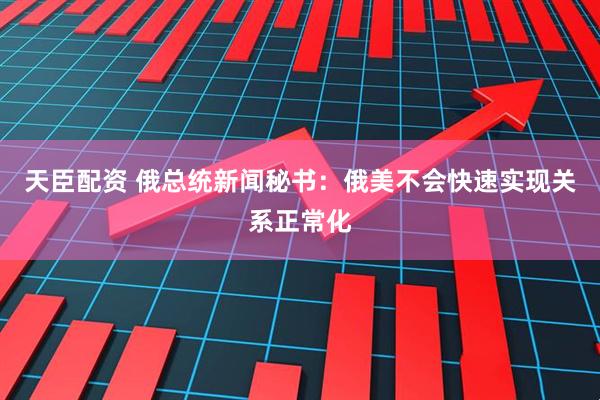 天臣配资 俄总统新闻秘书：俄美不会快速实现关系正常化