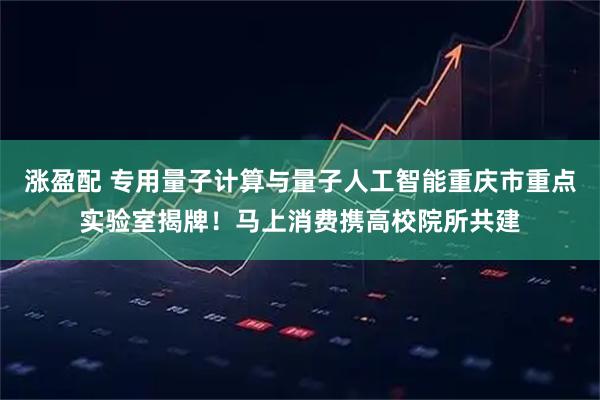 涨盈配 专用量子计算与量子人工智能重庆市重点实验室揭牌！马上消费携高校院所共建