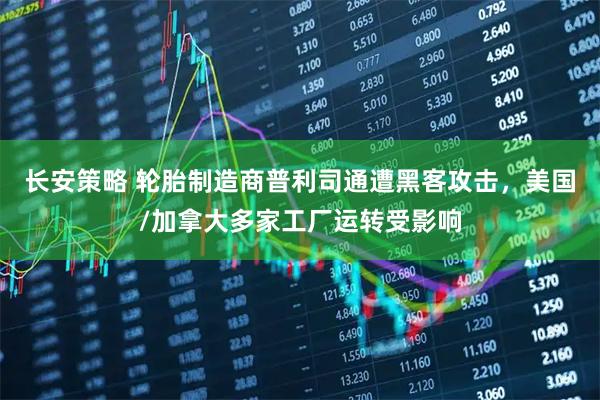 长安策略 轮胎制造商普利司通遭黑客攻击，美国/加拿大多家工厂运转受影响