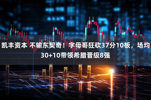 凯丰资本 不输东契奇！字母哥狂砍37分10板，场均30+10带领希腊晋级8强