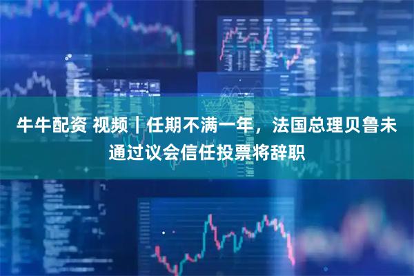 牛牛配资 视频｜任期不满一年，法国总理贝鲁未通过议会信任投票将辞职
