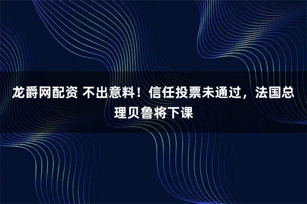 龙爵网配资 不出意料！信任投票未通过，法国总理贝鲁将下课