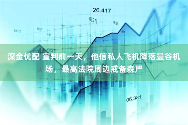 深金优配 宣判前一天，他信私人飞机降落曼谷机场，最高法院周边戒备森严