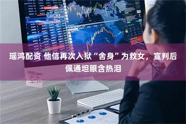 瑶鸿配资 他信再次入狱“舍身”为救女，宣判后佩通坦眼含热泪