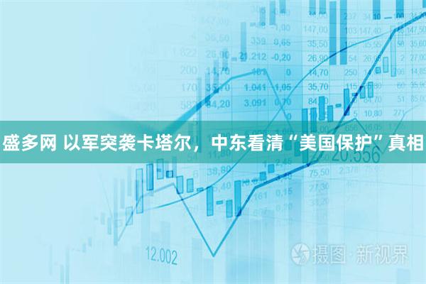 盛多网 以军突袭卡塔尔，中东看清“美国保护”真相
