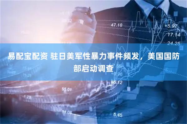 易配宝配资 驻日美军性暴力事件频发，美国国防部启动调查