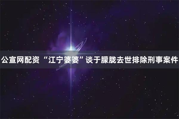 公宣网配资 “江宁婆婆”谈于朦胧去世排除刑事案件