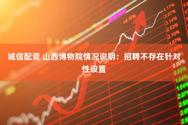 诚信配资 山西博物院情况说明：招聘不存在针对性设置