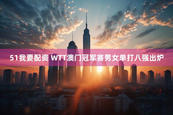 51我要配资 WTT澳门冠军赛男女单打八强出炉