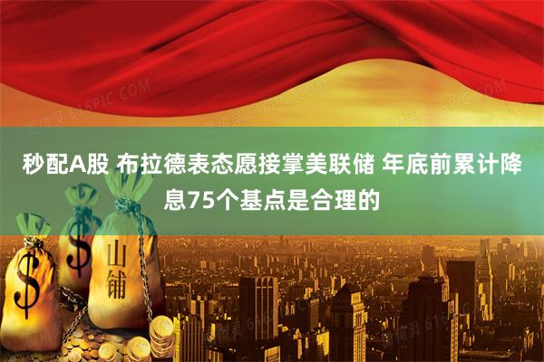 秒配A股 布拉德表态愿接掌美联储 年底前累计降息75个基点是合理的