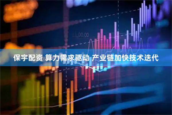 保宇配资 算力需求驱动 产业链加快技术迭代