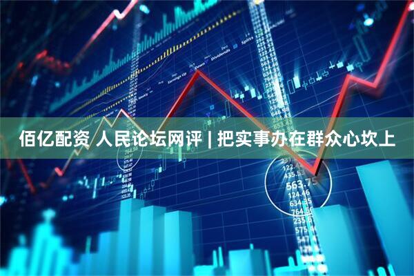 佰亿配资 人民论坛网评 | 把实事办在群众心坎上