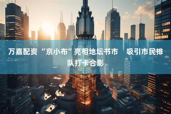 万嘉配资 “京小布”亮相地坛书市    吸引市民排队打卡合影