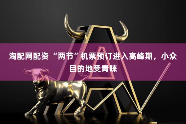 淘配网配资 “两节”机票预订进入高峰期，小众目的地受青睐