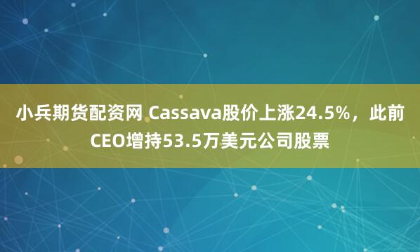 小兵期货配资网 Cassava股价上涨24.5%，此前CEO增持53.5万美元公司股票