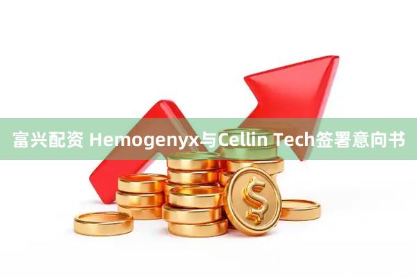 富兴配资 Hemogenyx与Cellin Tech签署意向书