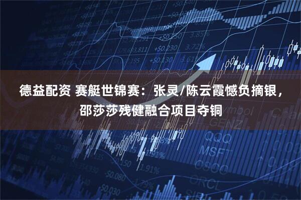 德益配资 赛艇世锦赛：张灵/陈云霞憾负摘银，邵莎莎残健融合项目夺铜